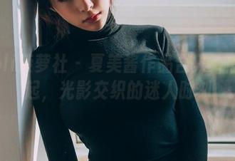 BoLoli菠萝社 – 夏美酱作品合集：剧情走起，光影交织的迷人时刻