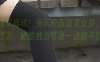 原图独家揭秘！兔玩映画短发女孩，别看她短发，她的魅力可是一点都不短！
