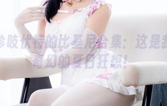 十万珍吱伏特的比基尼合集：这是我眼中奇幻的夏日狂想！